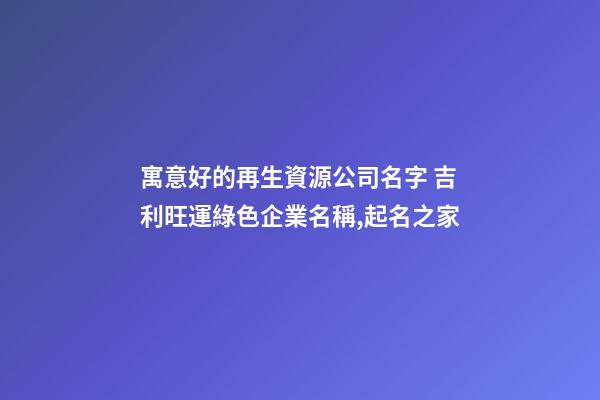 寓意好的再生資源公司名字 吉利旺運綠色企業名稱,起名之家-第1張-公司起名-玄機派